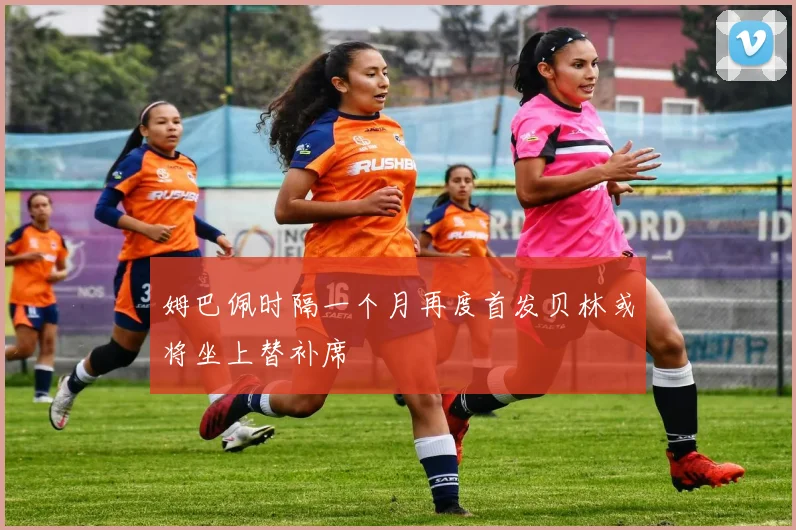 姆巴佩时隔一个月再度首发贝林或将坐上替补席