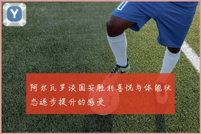 阿尔瓦罗谈国安胜利喜悦与体能状态逐步提升的感受