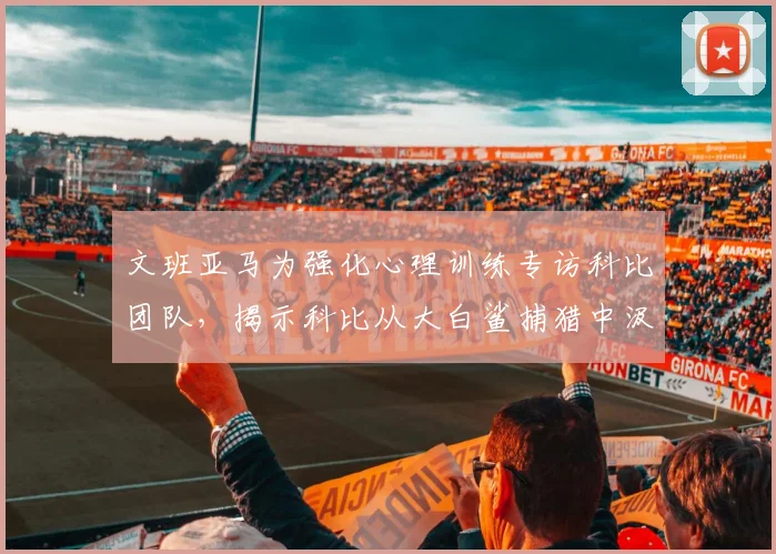 文班亚马为强化心理训练专访科比团队，揭示科比从大白鲨捕猎中汲取防守灵感_鲨鱼_罗伯·佩林卡_1