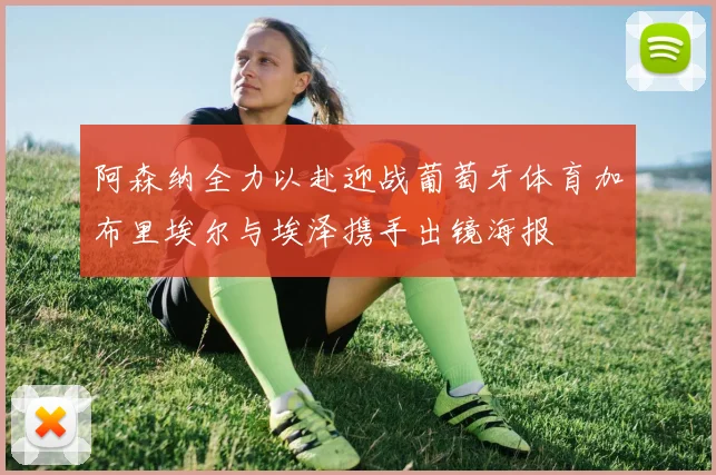 阿森纳全力以赴迎战葡萄牙体育加布里埃尔与埃泽携手出镜海报
