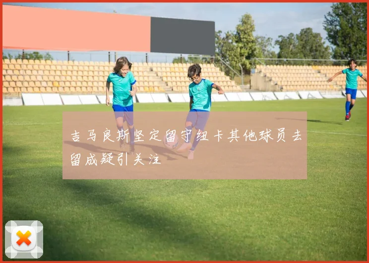 吉马良斯坚定留守纽卡其他球员去留成疑引关注