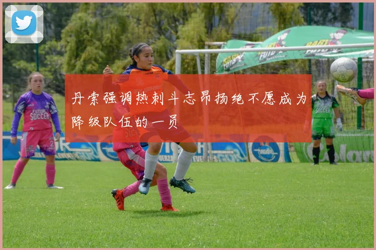 丹索强调热刺斗志昂扬绝不愿成为降级队伍的一员