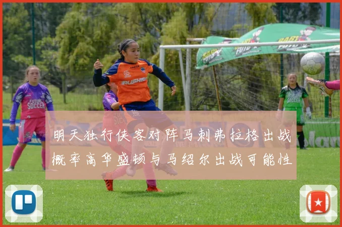明天独行侠客对阵马刺弗拉格出战概率高华盛顿与马绍尔出战可能性小