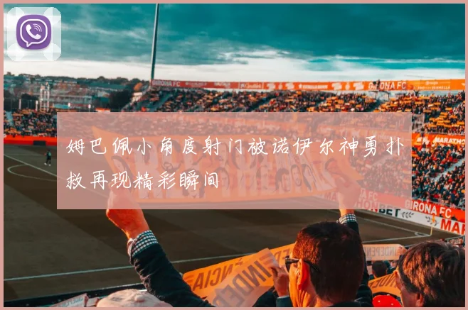 姆巴佩小角度射门被诺伊尔神勇扑救再现精彩瞬间