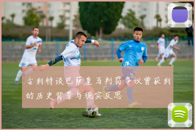古利特谈巴萨皇马判罚争议曾获利的历史背景与现实反思