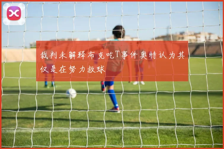 裁判未解释布克吃T事件奥特认为其仅是在努力救球